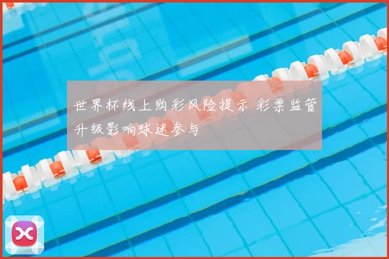 世界杯线上购彩风险提示 彩票监管升级影响球迷参与