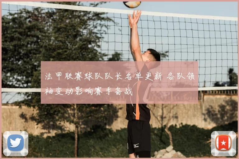 法甲联赛球队队长名单更新 各队领袖变动影响赛季备战