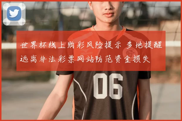 世界杯线上购彩风险提示 多地提醒远离非法彩票网站防范资金损失