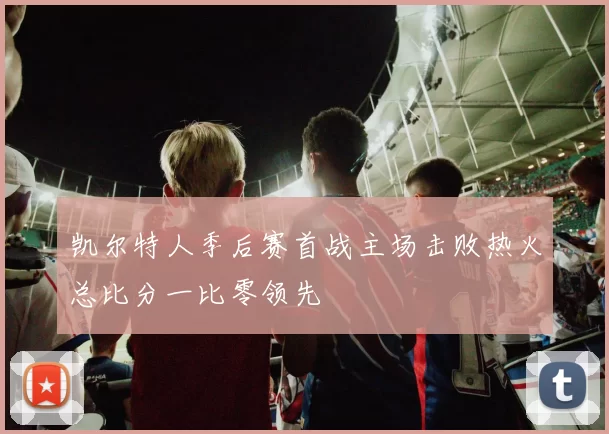 凯尔特人季后赛首战主场击败热火总比分一比零领先