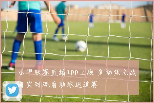 法甲联赛直播app上线 多场焦点战可实时观看助球迷追赛