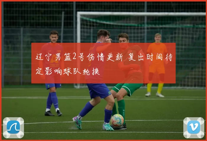 辽宁男篮2号伤情更新 复出时间待定影响球队轮换