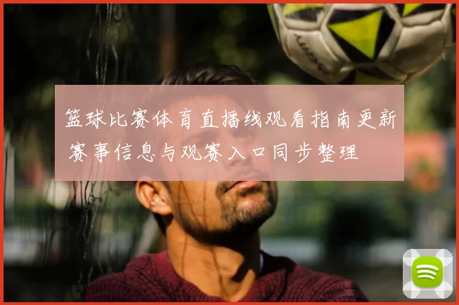 篮球比赛体育直播线观看指南更新 赛事信息与观赛入口同步整理