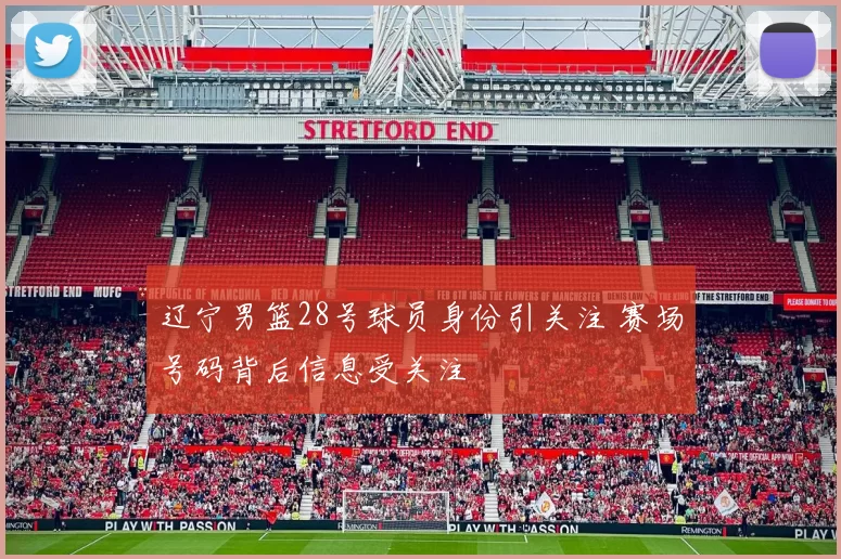 辽宁男篮28号球员身份引关注 赛场号码背后信息受关注