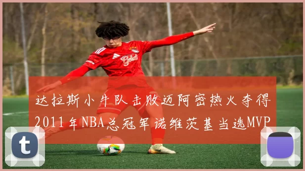 达拉斯小牛队击败迈阿密热火夺得2011年NBA总冠军诺维茨基当选MVP