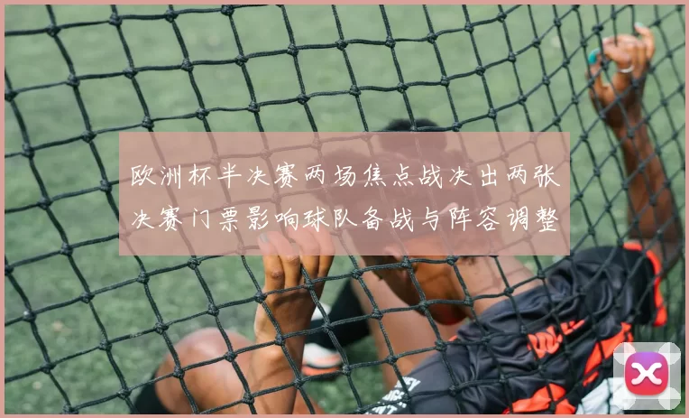 欧洲杯半决赛两场焦点战决出两张决赛门票影响球队备战与阵容调整