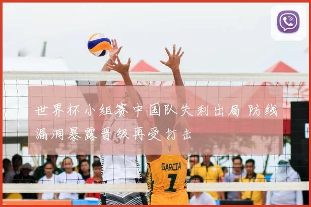 世界杯小组赛中国队失利出局 防线漏洞暴露晋级再受打击