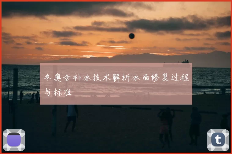 冬奥会补冰技术解析冰面修复过程与标准