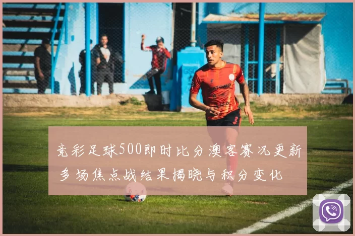 竞彩足球500即时比分澳客赛况更新 多场焦点战结果揭晓与积分变化